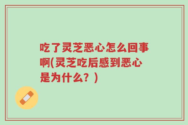 吃了灵芝恶心怎么回事啊(灵芝吃后感到恶心是为什么?)-第1张图片-超越 吃了灵芝恶心怎么回事啊(灵芝吃后感到恶心是为什么?)-第1张图片-超越