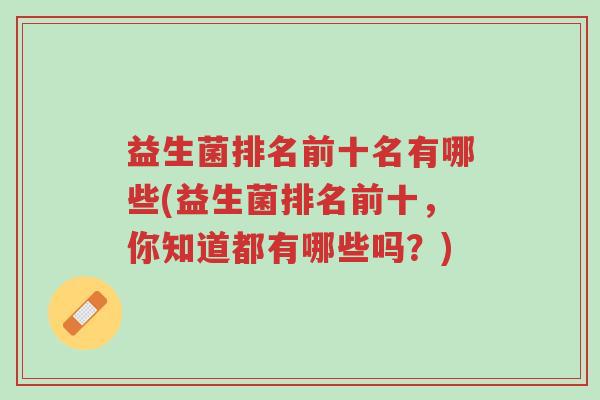 益生菌排名前十名有哪些(益生菌排名前十,你知道都有哪些吗?)-第1张图片-超越 益生菌排名前十名有哪些(益生菌排名前十,你知道都有哪些吗?)-第1张图片-超越