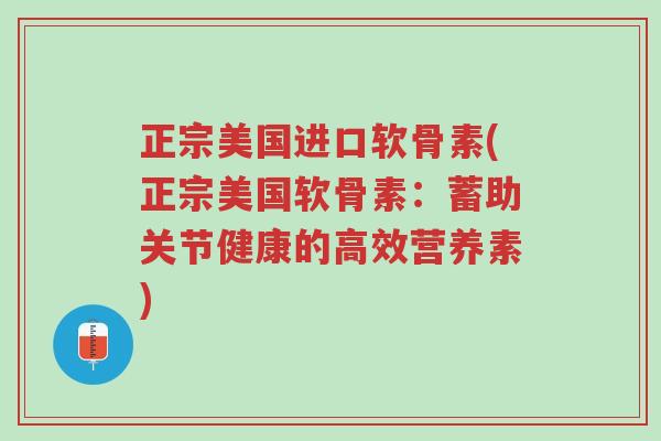 正宗美国进口软骨素(正宗美国软骨素:蓄助关节健康的高效营养素)-第1张图片-超越 正宗美国进口软骨素(正宗美国软骨素:蓄助关节健康的高效营养素)-第1张图片-超越