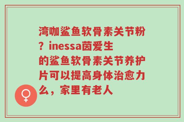 湾咖鲨鱼软骨素关节粉?inessa茵爱生的鲨鱼软骨素关节养护片可以提高身体治愈力么,家里有老人-第1张图片-超越 湾咖鲨鱼软骨素关节粉?inessa茵爱生的鲨鱼软骨素关节养护片可以提高身体治愈力么,家里有老人-第1张图片-超越