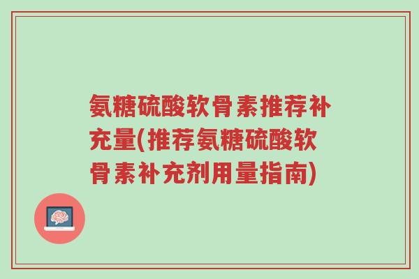氨糖硫酸软骨素推荐补充量(推荐氨糖硫酸软骨素补充剂用量指南)-第1张图片-超越