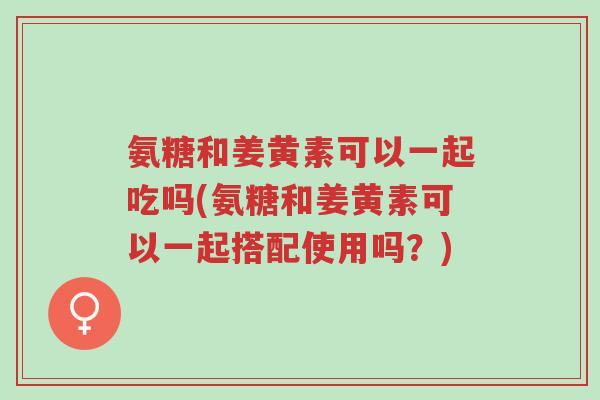 氨糖和姜黄素可以一起吃吗(氨糖和姜黄素可以一起搭配使用吗?)-第1张图片-超越 氨糖和姜黄素可以一起吃吗(氨糖和姜黄素可以一起搭配使用吗?)-第1张图片-超越