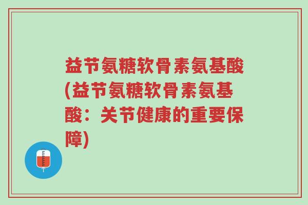 益节氨糖软骨素氨基酸(益节氨糖软骨素氨基酸:关节健康的重要保障)-第1张图片-超越 益节氨糖软骨素氨基酸(益节氨糖软骨素氨基酸:关节健康的重要保障)-第1张图片-超越