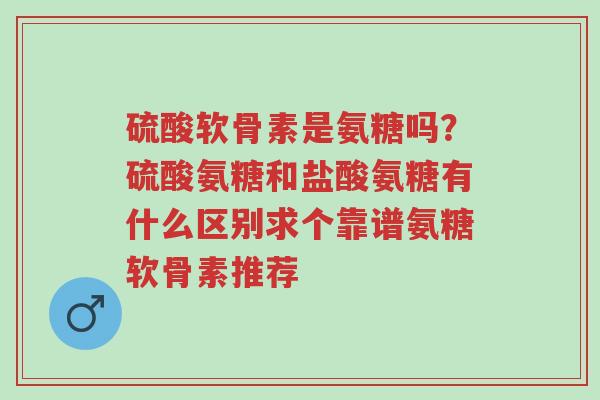 硫酸软骨素是氨糖吗?硫酸氨糖和盐酸氨糖有什么区别求个靠谱氨糖软骨素推荐-第1张图片-超越 硫酸软骨素是氨糖吗?硫酸氨糖和盐酸氨糖有什么区别求个靠谱氨糖软骨素推荐-第1张图片-超越