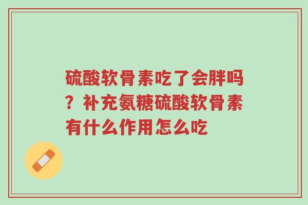 硫酸软骨素吃了会胖吗?补充氨糖硫酸软骨素有什么作用怎么吃-第1张图片-超越 硫酸软骨素吃了会胖吗?补充氨糖硫酸软骨素有什么作用怎么吃-第1张图片-超越