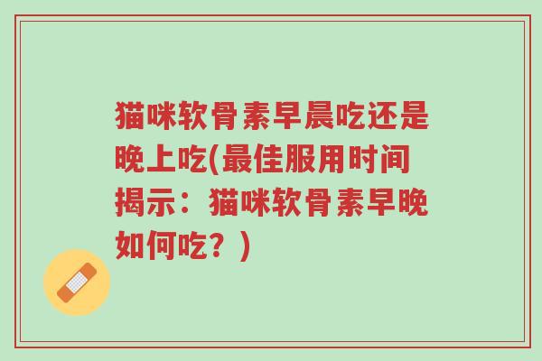 猫咪软骨素早晨吃还是晚上吃(最佳服用时间揭示:猫咪软骨素早晚如何吃?)-第1张图片-超越 猫咪软骨素早晨吃还是晚上吃(最佳服用时间揭示:猫咪软骨素早晚如何吃?)-第1张图片-超越