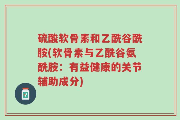 硫酸软骨素和乙酰谷酰胺(软骨素与乙酰谷氨酰胺:有益健康的关节辅助成分)-第1张图片-超越 硫酸软骨素和乙酰谷酰胺(软骨素与乙酰谷氨酰胺:有益健康的关节辅助成分)-第1张图片-超越