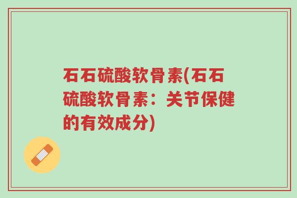 石石硫酸软骨素(石石硫酸软骨素:关节保健的有效成分)-第1张图片-超越 石石硫酸软骨素(石石硫酸软骨素:关节保健的有效成分)-第1张图片-超越