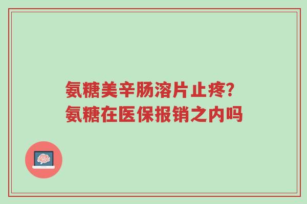 氨糖美辛肠溶片止疼?氨糖在医保报销之内吗-第1张图片-超越 氨糖美辛肠溶片止疼?氨糖在医保报销之内吗-第1张图片-超越