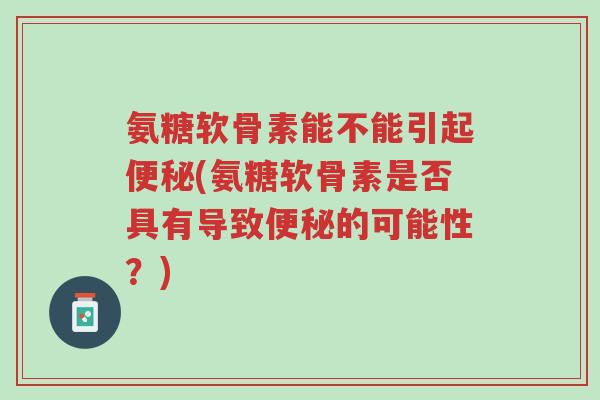 氨糖软骨素能不能引起便秘(氨糖软骨素是否具有导致便秘的可能性?)-第1张图片-超越 氨糖软骨素能不能引起便秘(氨糖软骨素是否具有导致便秘的可能性?)-第1张图片-超越