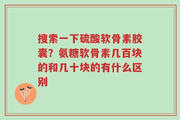 搜索一下硫酸软骨素胶囊?氨糖软骨素几百块的和几十块的有什么区别-第1张图片-超越 搜索一下硫酸软骨素胶囊?氨糖软骨素几百块的和几十块的有什么区别-第1张图片-超越