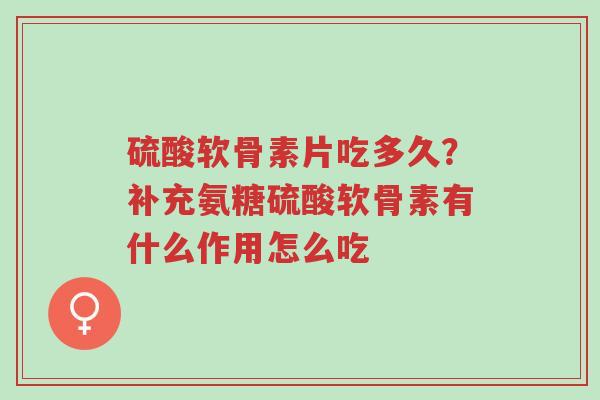 硫酸软骨素片吃多久?补充氨糖硫酸软骨素有什么作用怎么吃-第1张图片-超越 硫酸软骨素片吃多久?补充氨糖硫酸软骨素有什么作用怎么吃-第1张图片-超越