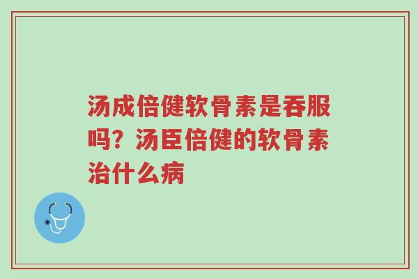 汤成倍健软骨素是吞服吗?汤臣倍健的软骨素治什么病-第1张图片-超越 汤成倍健软骨素是吞服吗?汤臣倍健的软骨素治什么病-第1张图片-超越