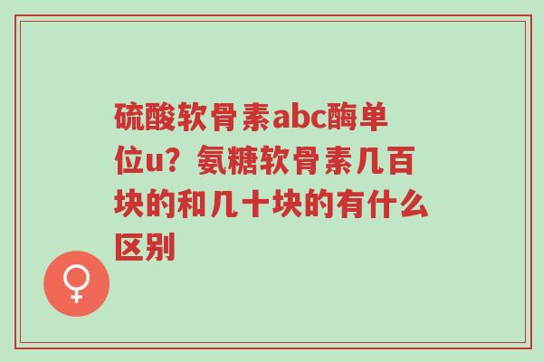 硫酸软骨素abc酶单位u？氨糖软骨素几百块的和几十块的有什么区别-第1张图片-超越