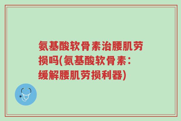 氨基酸软骨素治腰肌劳损吗(氨基酸软骨素:缓解腰肌劳损利器)-第1张图片-超越 氨基酸软骨素治腰肌劳损吗(氨基酸软骨素:缓解腰肌劳损利器)-第1张图片-超越