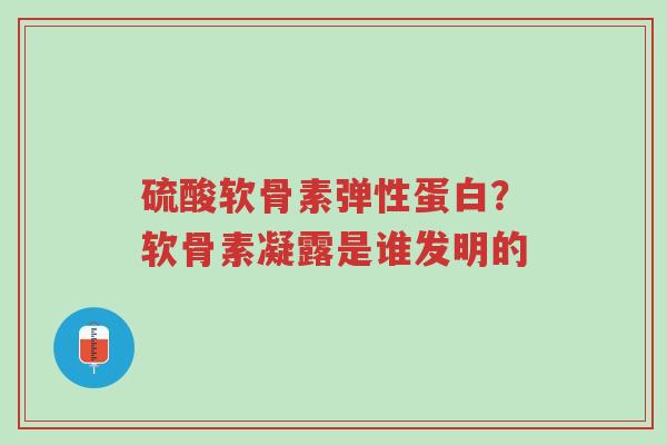 硫酸软骨素弹性蛋白？软骨素凝露是谁发明的-第1张图片-超越