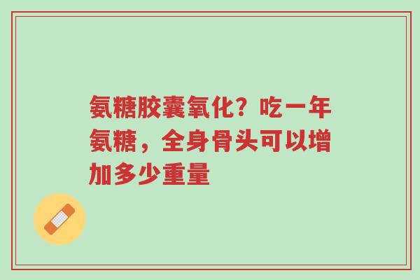 氨糖胶囊氧化?吃一年氨糖,全身骨头可以增加多少重量-第1张图片-超越 氨糖胶囊氧化?吃一年氨糖,全身骨头可以增加多少重量-第1张图片-超越