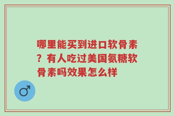 哪里能买到进口软骨素?有人吃过美国氨糖软骨素吗效果怎么样-第1张图片-超越 哪里能买到进口软骨素?有人吃过美国氨糖软骨素吗效果怎么样-第1张图片-超越