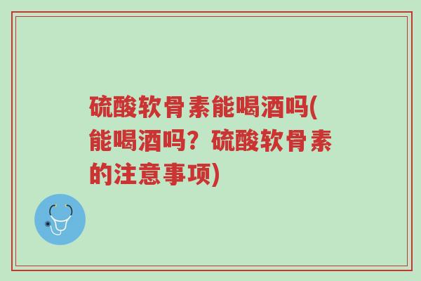 硫酸软骨素能喝酒吗(能喝酒吗?硫酸软骨素的注意事项)-第1张图片-超越 硫酸软骨素能喝酒吗(能喝酒吗?硫酸软骨素的注意事项)-第1张图片-超越
