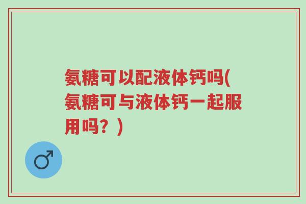 氨糖可以配液体钙吗(氨糖可与液体钙一起服用吗?)-第1张图片-超越 氨糖可以配液体钙吗(氨糖可与液体钙一起服用吗?)-第1张图片-超越