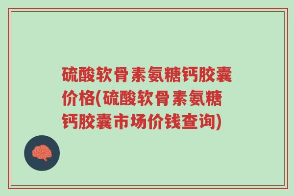 硫酸软骨素氨糖钙胶囊价格(硫酸软骨素氨糖钙胶囊市场价钱查询)-第1张图片-超越 硫酸软骨素氨糖钙胶囊价格(硫酸软骨素氨糖钙胶囊市场价钱查询)-第1张图片-超越