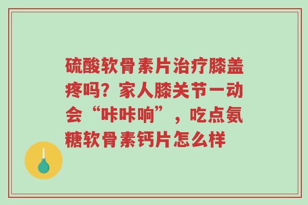 硫酸软骨素片治疗膝盖疼吗?家人膝关节一动会“咔咔响”,吃点氨糖软骨素钙片怎么样-第1张图片-超越 硫酸软骨素片治疗膝盖疼吗?家人膝关节一动会“咔咔响”,吃点氨糖软骨素钙片怎么样-第1张图片-超越