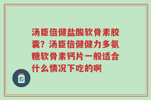 汤臣倍健盐酸软骨素胶囊?汤臣倍健健力多氨糖软骨素钙片一般适合什么情况下吃的啊-第1张图片-超越 汤臣倍健盐酸软骨素胶囊?汤臣倍健健力多氨糖软骨素钙片一般适合什么情况下吃的啊-第1张图片-超越