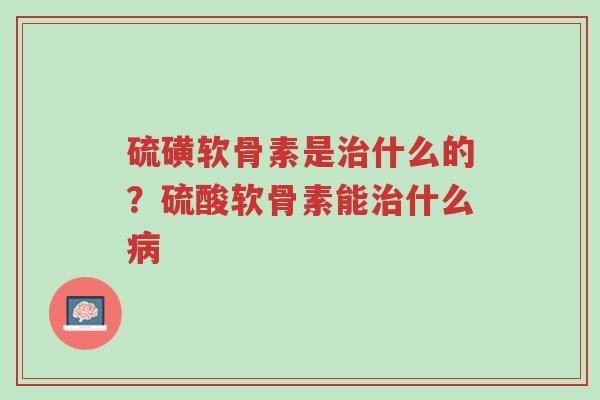 硫磺软骨素是治什么的?硫酸软骨素能治什么病-第1张图片-超越 硫磺软骨素是治什么的?硫酸软骨素能治什么病-第1张图片-超越