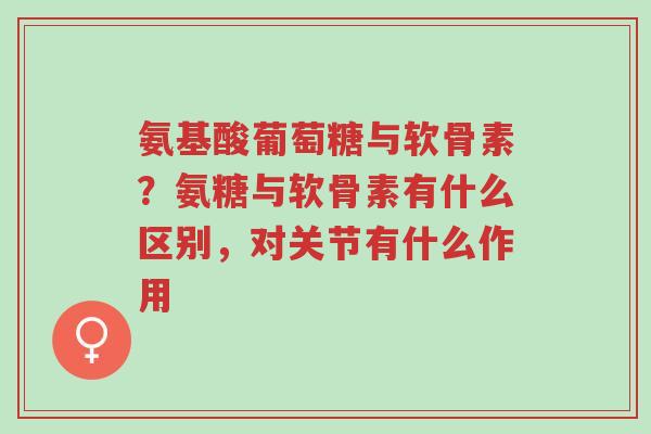 氨基酸葡萄糖与软骨素?氨糖与软骨素有什么区别,对关节有什么作用-第1张图片-超越 氨基酸葡萄糖与软骨素?氨糖与软骨素有什么区别,对关节有什么作用-第1张图片-超越