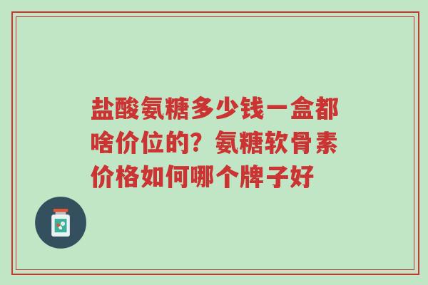 盐酸氨糖多少钱一盒都啥价位的?氨糖软骨素价格如何哪个牌子好-第1张图片-超越 盐酸氨糖多少钱一盒都啥价位的?氨糖软骨素价格如何哪个牌子好-第1张图片-超越