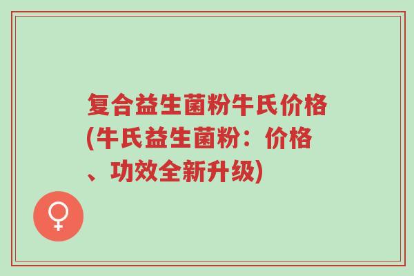 复合益生菌粉牛氏价格(牛氏益生菌粉:价格、功效全新升级)-第1张图片-超越 复合益生菌粉牛氏价格(牛氏益生菌粉:价格、功效全新升级)-第1张图片-超越