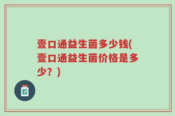 壹口通益生菌多少钱(壹口通益生菌价格是多少?)-第1张图片-超越 壹口通益生菌多少钱(壹口通益生菌价格是多少?)-第1张图片-超越