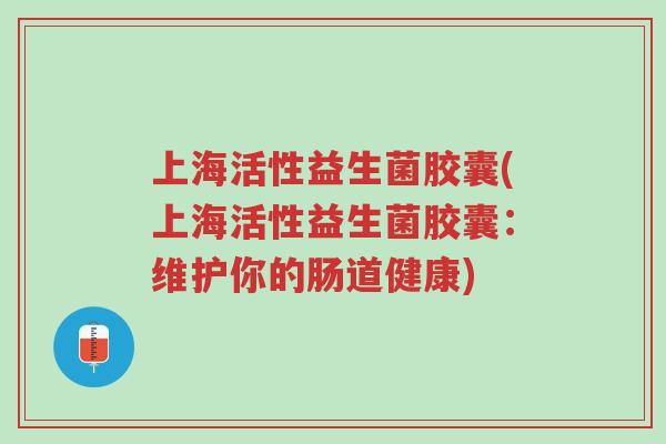 上海活性益生菌胶囊(上海活性益生菌胶囊:维护你的肠道健康)-第1张图片-超越 上海活性益生菌胶囊(上海活性益生菌胶囊:维护你的肠道健康)-第1张图片-超越