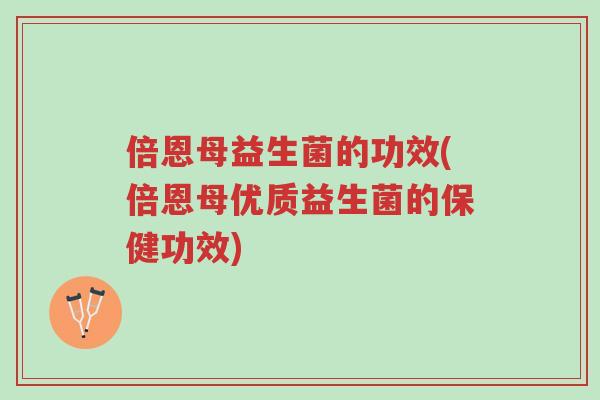 倍恩母益生菌的功效(倍恩母优质益生菌的保健功效)-第1张图片-超越 倍恩母益生菌的功效(倍恩母优质益生菌的保健功效)-第1张图片-超越