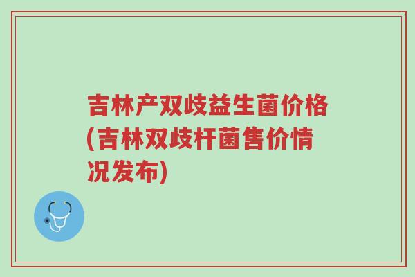 吉林产双歧益生菌价格(吉林双歧杆菌售价情况发布)-第1张图片-超越