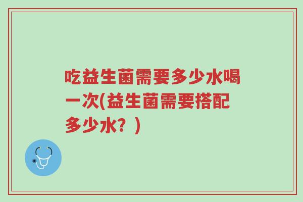 吃益生菌需要多少水喝一次(益生菌需要搭配多少水?)-第1张图片-超越 吃益生菌需要多少水喝一次(益生菌需要搭配多少水?)-第1张图片-超越