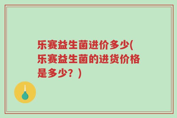 乐赛益生菌进价多少(乐赛益生菌的进货价格是多少?)-第1张图片-超越 乐赛益生菌进价多少(乐赛益生菌的进货价格是多少?)-第1张图片-超越