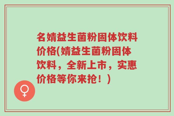 名婧益生菌粉固体饮料价格(婧益生菌粉固体饮料,全新上市,实惠价格等你来抢!)-第1张图片-超越 名婧益生菌粉固体饮料价格(婧益生菌粉固体饮料,全新上市,实惠价格等你来抢!)-第1张图片-超越