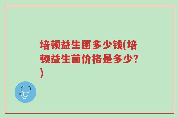 培顿益生菌多少钱(培顿益生菌价格是多少?)-第1张图片-超越 培顿益生菌多少钱(培顿益生菌价格是多少?)-第1张图片-超越