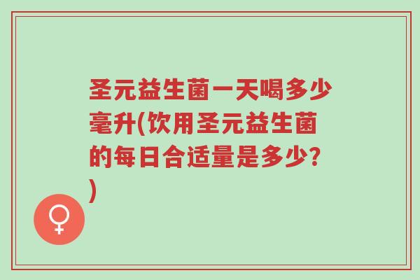圣元益生菌一天喝多少毫升(饮用圣元益生菌的每日合适量是多少?)-第1张图片-超越 圣元益生菌一天喝多少毫升(饮用圣元益生菌的每日合适量是多少?)-第1张图片-超越