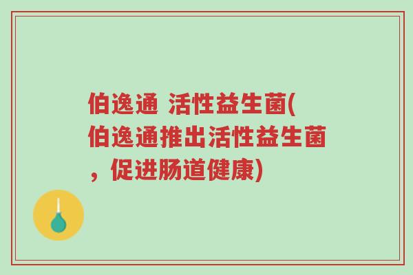 伯逸通 活性益生菌(伯逸通推出活性益生菌，促进肠道健康)-第1张图片-超越