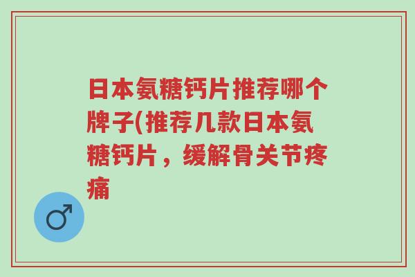 日本氨糖钙片推荐哪个牌子(推荐几款日本氨糖钙片,缓解骨关节疼痛-第1张图片-超越 日本氨糖钙片推荐哪个牌子(推荐几款日本氨糖钙片,缓解骨关节疼痛-第1张图片-超越