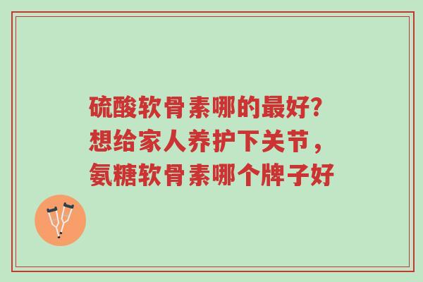 硫酸软骨素哪的最好?想给家人养护下关节,氨糖软骨素哪个牌子好-第1张图片-超越 硫酸软骨素哪的最好?想给家人养护下关节,氨糖软骨素哪个牌子好-第1张图片-超越