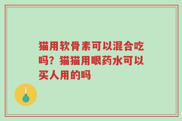猫用软骨素可以混合吃吗?猫猫用眼药水可以买人用的吗-第1张图片-超越 猫用软骨素可以混合吃吗?猫猫用眼药水可以买人用的吗-第1张图片-超越