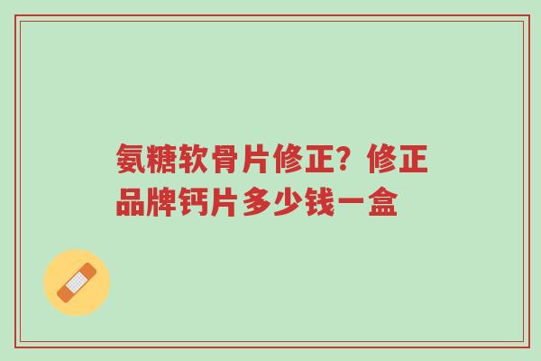 氨糖软骨片修正?修正品牌钙片多少钱一盒-第1张图片-超越 氨糖软骨片修正?修正品牌钙片多少钱一盒-第1张图片-超越