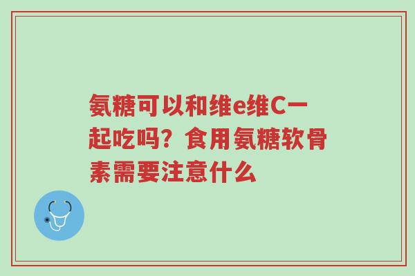 氨糖可以和维e维C一起吃吗?食用氨糖软骨素需要注意什么-第1张图片-超越 氨糖可以和维e维C一起吃吗?食用氨糖软骨素需要注意什么-第1张图片-超越