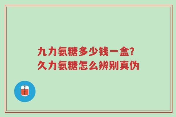 九力氨糖多少钱一盒?久力氨糖怎么辨别真伪-第1张图片-超越 九力氨糖多少钱一盒?久力氨糖怎么辨别真伪-第1张图片-超越