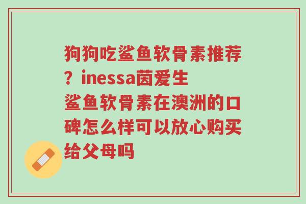 狗狗吃鲨鱼软骨素推荐?inessa茵爱生鲨鱼软骨素在澳洲的口碑怎么样可以放心购买给父母吗-第1张图片-超越 狗狗吃鲨鱼软骨素推荐?inessa茵爱生鲨鱼软骨素在澳洲的口碑怎么样可以放心购买给父母吗-第1张图片-超越
