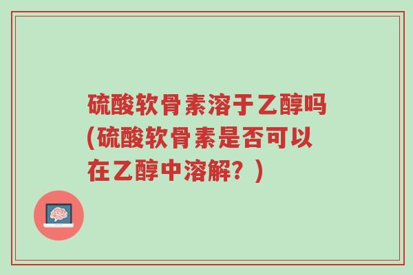 硫酸软骨素溶于乙醇吗(硫酸软骨素是否可以在乙醇中溶解？)-第1张图片-超越