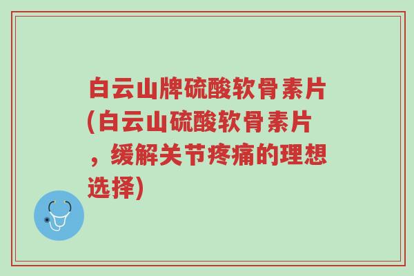 白云山牌硫酸软骨素片(白云山硫酸软骨素片,缓解关节疼痛的理想选择)-第1张图片-超越 白云山牌硫酸软骨素片(白云山硫酸软骨素片,缓解关节疼痛的理想选择)-第1张图片-超越